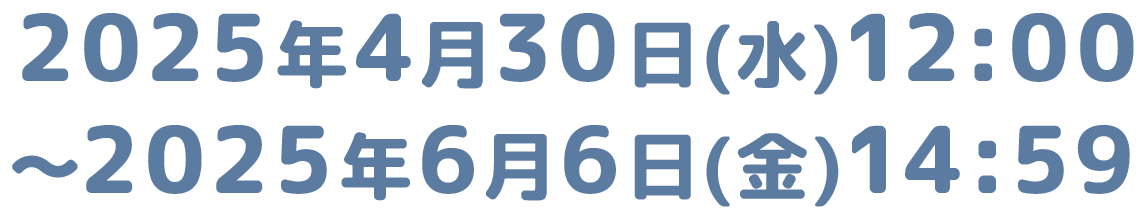 2025年4月30日(水)12:00～2025年6月6日(金)14:59